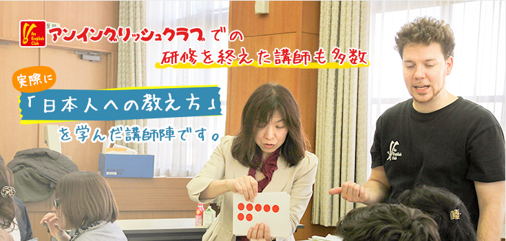 アンイングリッシュクラブでの研修を終えた講師も多数 実際の「日本人への教え方」を学んだ講師陣です。